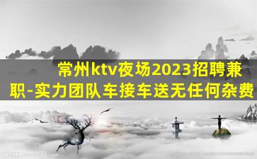 常州ktv夜场2023招聘兼职-实力团队车接车送无任何杂费